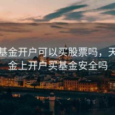 天天基金开户可以买股票吗，天天基金上开户买基金安全吗