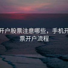 手机开户股票注意哪些，手机开户股票开户流程