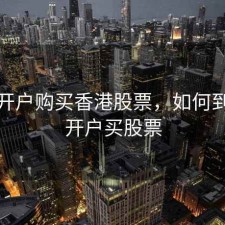 如何开户购买香港股票，如何到香港开户买股票