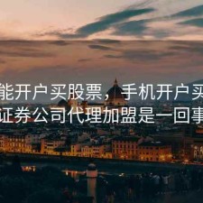 手机能开户买股票，手机开户买股票和证券公司代理加盟是一回事吗
