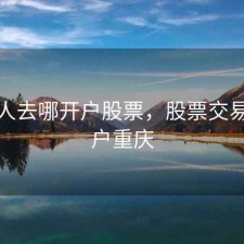 重庆人去哪开户股票，股票交易所落户重庆