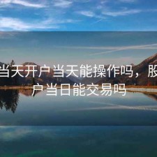 股票当天开户当天能操作吗，股票开户当日能交易吗