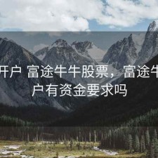 股票开户 富途牛牛股票，富途牛牛开户有资金要求吗