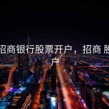 开通招商银行股票开户，招商 股票开户