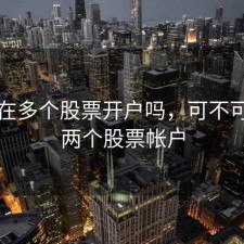 可以在多个股票开户吗，可不可以开两个股票帐户