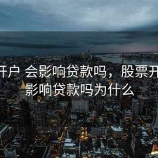 股票开户 会影响贷款吗，股票开户 会影响贷款吗为什么