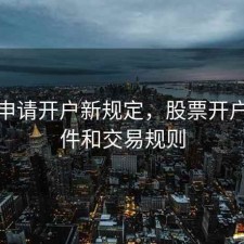 股票申请开户新规定，股票开户的条件和交易规则
