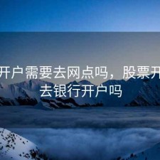 股票开户需要去网点吗，股票开户要去银行开户吗