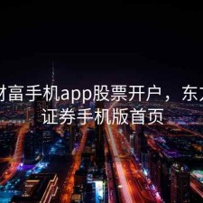 东方财畗手机app股票开户，东方财富证券手机版首页