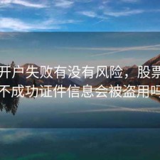 股票开户失败有没有风险，股票开户不成功证件信息会被盗用吗