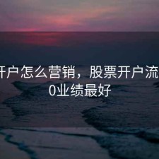 股票开户怎么营销，股票开户流程2020业绩最好