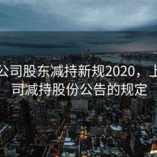 上市公司股东减持新规2020，上市公司减持股份公告的规定