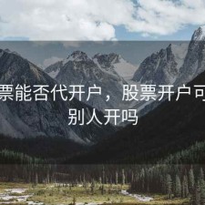 买股票能否代开户，股票开户可以帮别人开吗