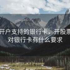股票开户支持的银行卡，开股票账户对银行卡有什么要求
