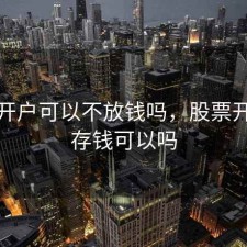 股票开户可以不放钱吗，股票开户不存钱可以吗