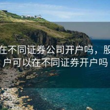 股票在不同证券公司开户吗，股票开户可以在不同证券开户吗