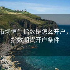 股票市场恒生指数是怎么开户，恒生指数期货开户条件