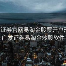 广发证券官网易淘金股票开户理财，广发证券易淘金炒股软件