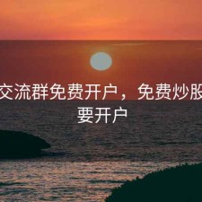 股票交流群免费开户，免费炒股群说要开户