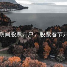 春节期间股票开户，股票春节开盘吗