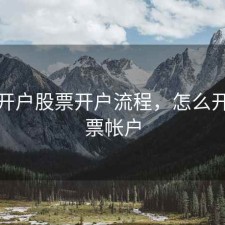 怎么开户股票开户流程，怎么开户股票帐户