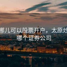 太原哪儿可以股票开户，太原炒股去哪个证券公司