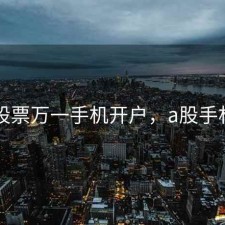 深圳股票万一手机开户，a股手机开户