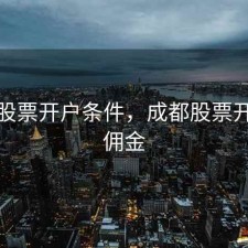 成都股票开户条件，成都股票开户低佣金