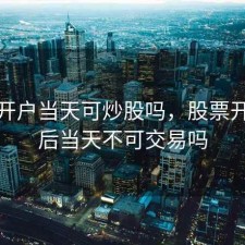 股票开户当天可炒股吗，股票开户之后当天不可交易吗