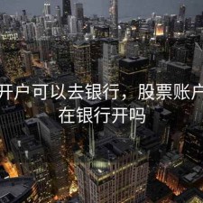 股票开户可以去银行，股票账户可以在银行开吗