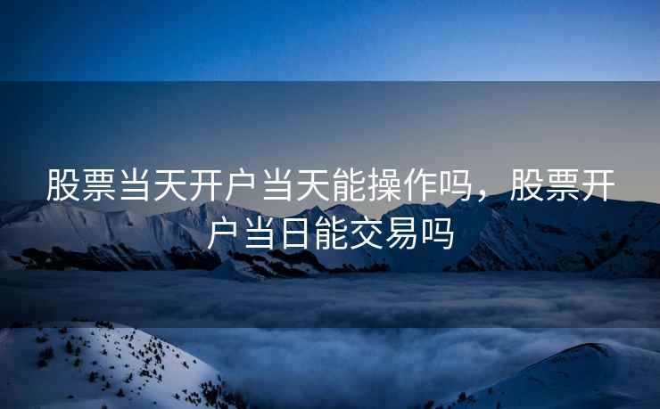 股票当天开户当天能操作吗，股票开户当日能交易吗  第2张