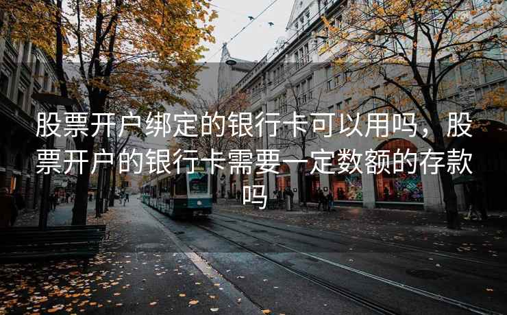 股票开户绑定的银行卡可以用吗，股票开户的银行卡需要一定数额的存款吗  第1张