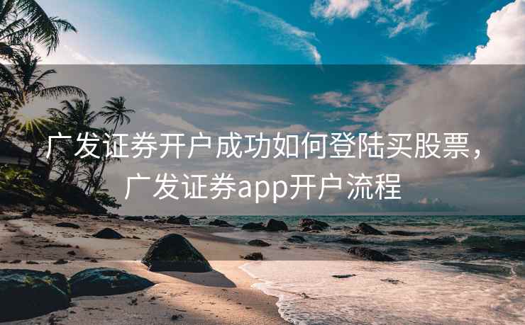 广发证券开户成功如何登陆买股票，广发证券app开户流程  第1张