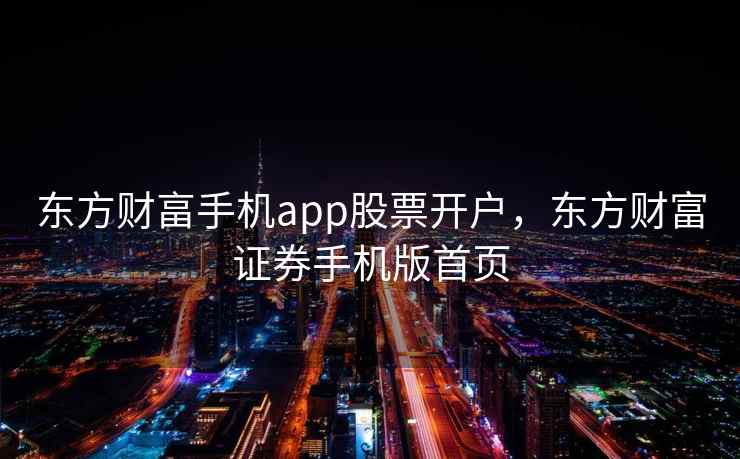 东方财畗手机app股票开户，东方财富证券手机版首页  第1张