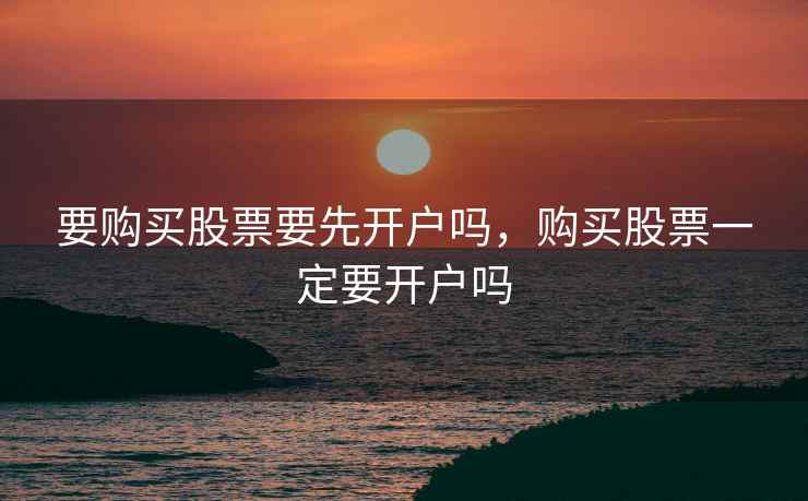 要购买股票要先开户吗，购买股票一定要开户吗  第2张