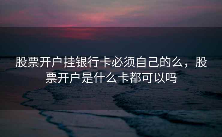 股票开户挂银行卡必须自己的么，股票开户是什么卡都可以吗  第2张
