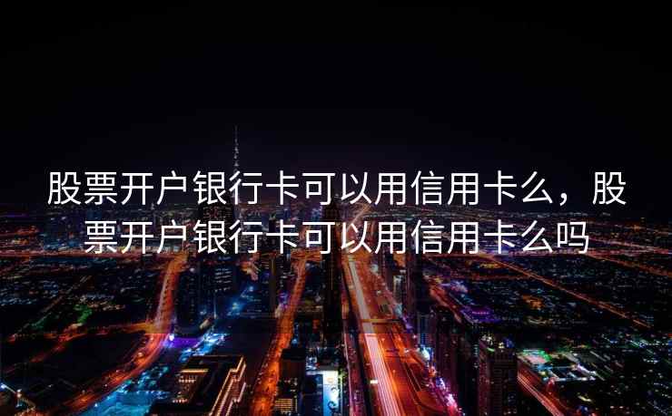 股票开户银行卡可以用信用卡么，股票开户银行卡可以用信用卡么吗  第2张