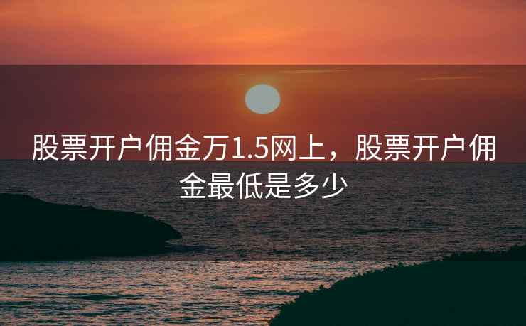 股票开户佣金万1.5网上,股票开户佣金最低是多少 第2张 股票开户佣金万1.5网上,股票开户佣金最低是多少 第2张