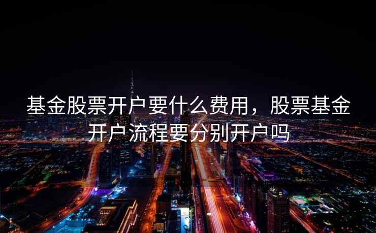 基金股票开户要什么费用，股票基金开户流程要分别开户吗  第2张