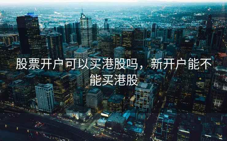 股票开户可以买港股吗，新开户能不能买港股  第1张