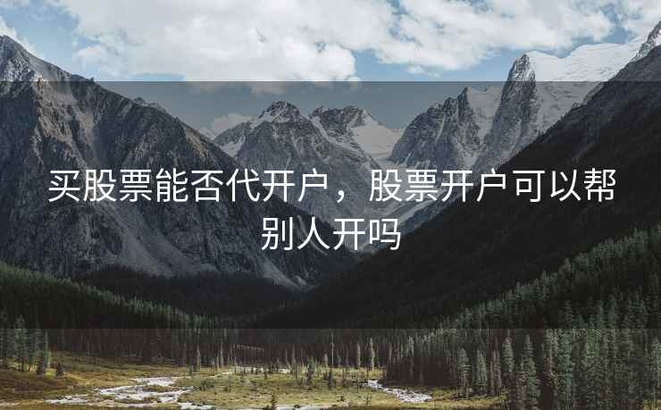 买股票能否代开户，股票开户可以帮别人开吗  第1张