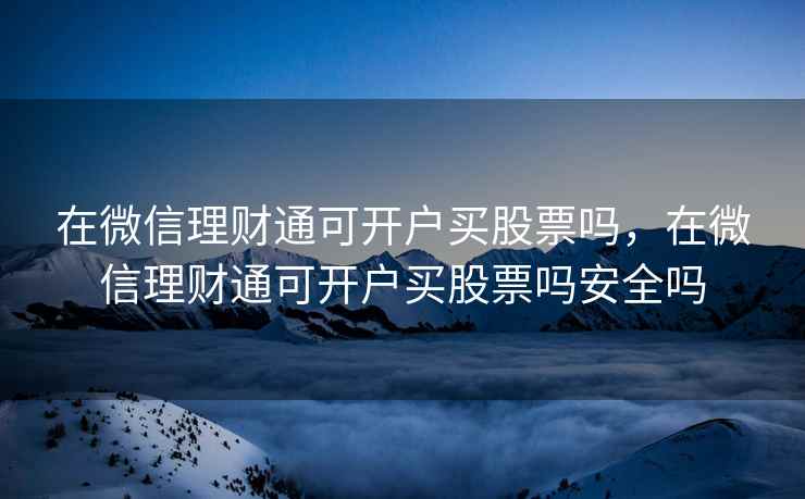 在微信理财通可开户买股票吗，在微信理财通可开户买股票吗安全吗  第2张