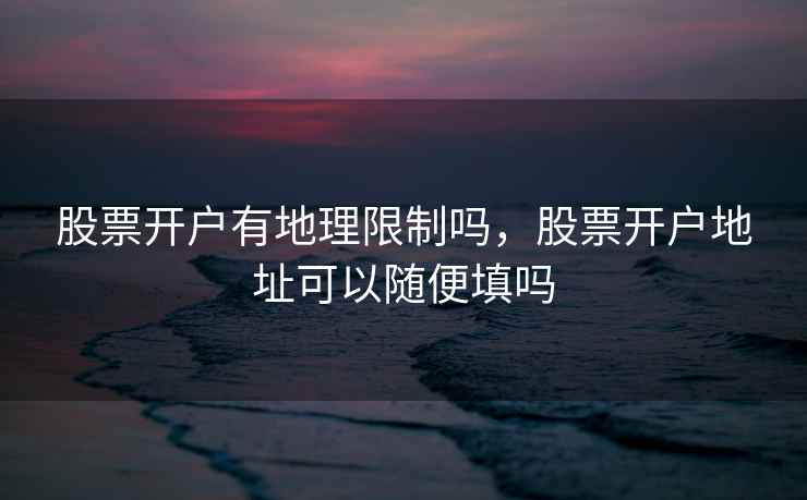 股票开户有地理限制吗，股票开户地址可以随便填吗  第2张