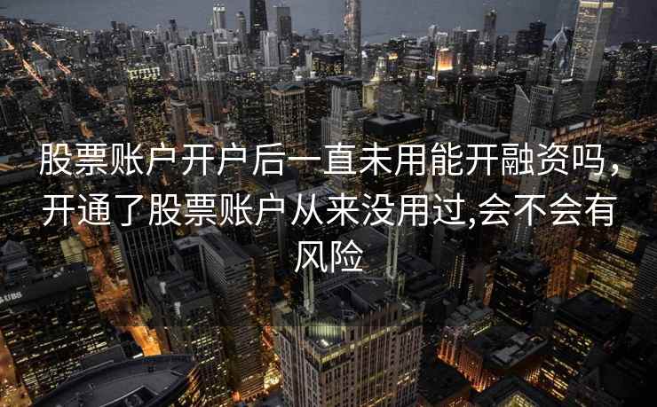 股票账户开户后一直未用能开融资吗，开通了股票账户从来没用过,会不会有风险  第2张