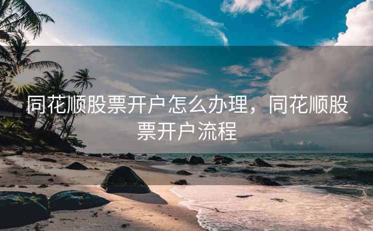 同花顺股票开户怎么办理，同花顺股票开户流程  第2张