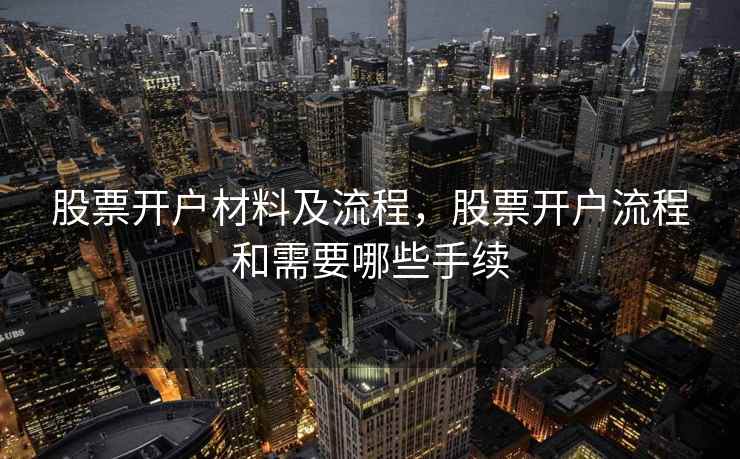 股票开户材料及流程,股票开户流程和需要哪些手续 第2张 股票开户材料及流程,股票开户流程和需要哪些手续 第2张
