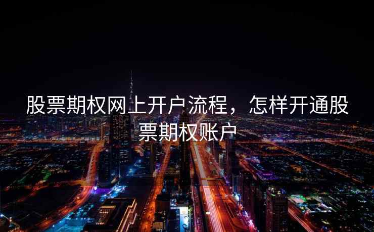 股票期权网上开户流程，怎样开通股票期权账户  第1张