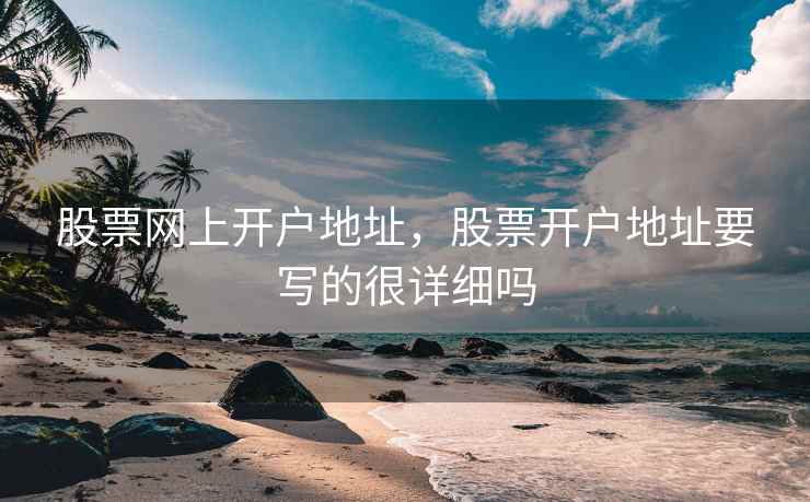 股票网上开户地址，股票开户地址要写的很详细吗  第2张