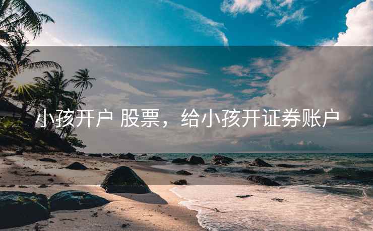 小孩开户 股票，给小孩开证券账户  第1张