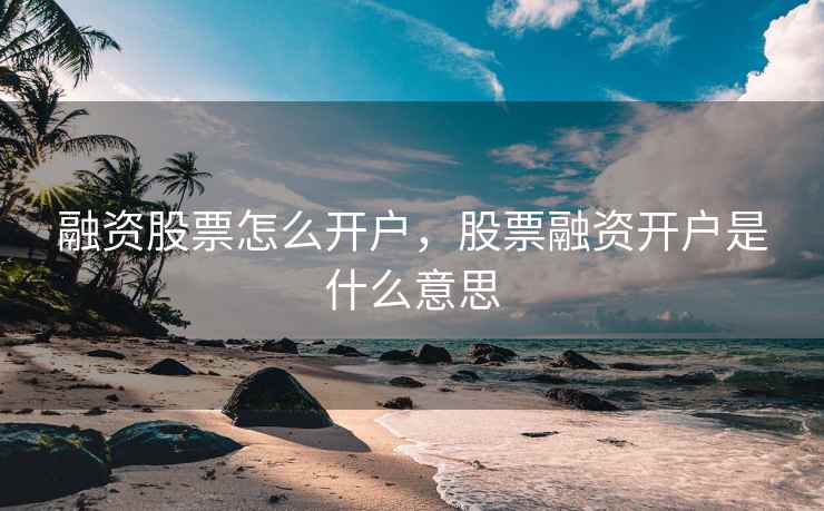 融资股票怎么开户,股票融资开户是什么意思 第1张 融资股票怎么开户,股票融资开户是什么意思 第1张